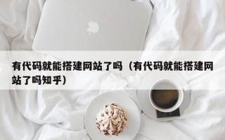 阳江有代码就能搭建网站了吗（有代码就能搭建网站了吗知乎）