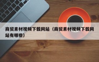 阳江商贸素材视频下载网站（商贸素材视频下载网站有哪些）