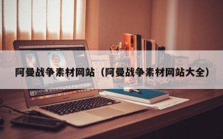 阳江阿曼战争素材网站（阿曼战争素材网站大全）