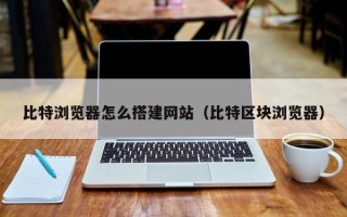 阳江比特浏览器怎么搭建网站（比特区块浏览器）