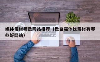 阳江媒体素材筛选网站推荐（做自媒体找素材有哪些好网站）