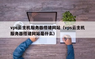 阳江vps云主机服务器搭建网站（vps云主机服务器搭建网站是什么）