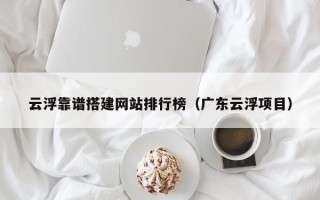 阳江云浮靠谱搭建网站排行榜（广东云浮项目）