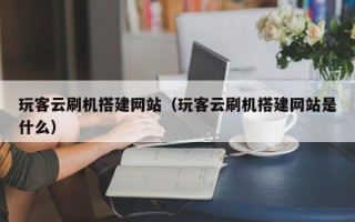 阳江玩客云刷机搭建网站（玩客云刷机搭建网站是什么）