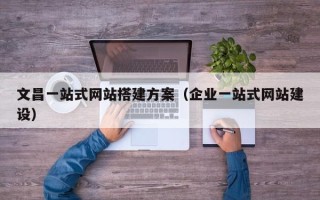 阳江文昌一站式网站搭建方案（企业一站式网站建设）