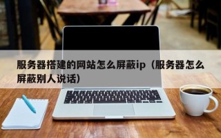 阳江服务器搭建的网站怎么屏蔽ip（服务器怎么屏蔽别人说话）