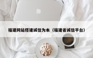 阳江福建网站搭建诚信为本（福建省诚信平台）