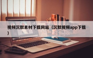 阳江视频沉默素材下载网站（沉默视频app下载）