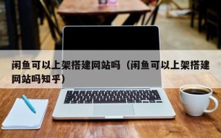 阳江闲鱼可以上架搭建网站吗（闲鱼可以上架搭建网站吗知乎）