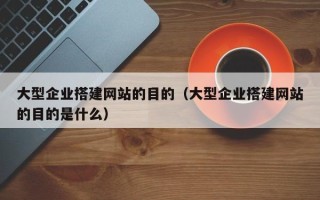 阳江大型企业搭建网站的目的（大型企业搭建网站的目的是什么）