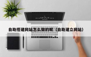 阳江自助搭建网站怎么做的呢（自助建立网站）