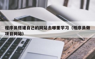 阳江程序员搭建自己的网站去哪里学习（程序员做项目网站）