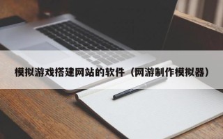 阳江模拟游戏搭建网站的软件（网游制作模拟器）